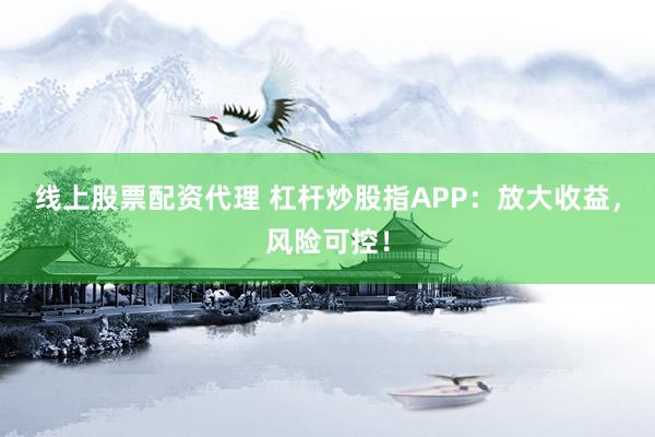线上股票配资代理 杠杆炒股指APP：放大收益，风险可控！