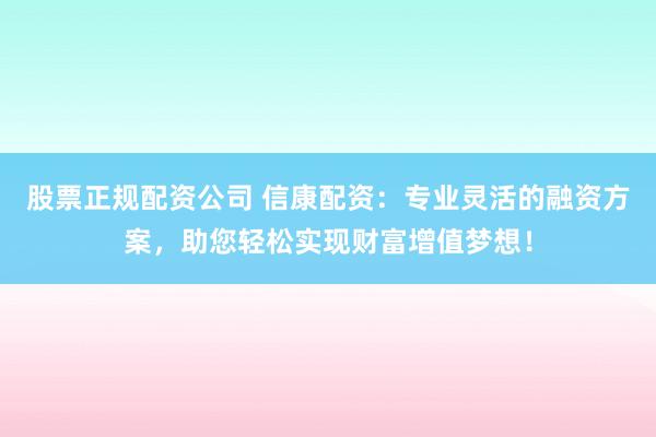 股票正规配资公司 信康配资：专业灵活的融资方案，助您轻松实现财富增值梦想！
