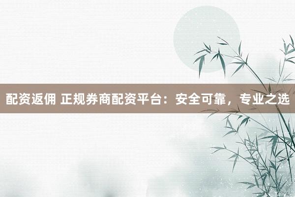配资返佣 正规券商配资平台：安全可靠，专业之选