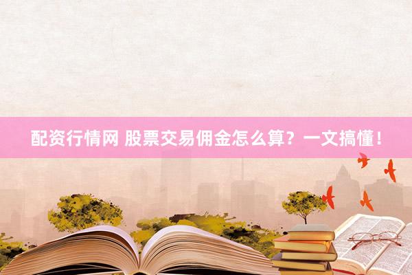 配资行情网 股票交易佣金怎么算？一文搞懂！