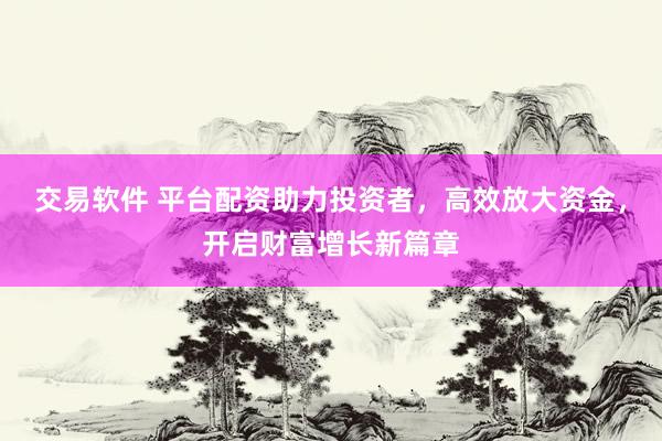 交易软件 平台配资助力投资者，高效放大资金，开启财富增长新篇章