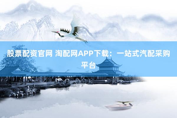 股票配资官网 淘配网APP下载：一站式汽配采购平台