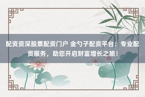 配资资深股票配资门户 金勺子配资平台：专业配资服务，助您开启财富增长之旅！