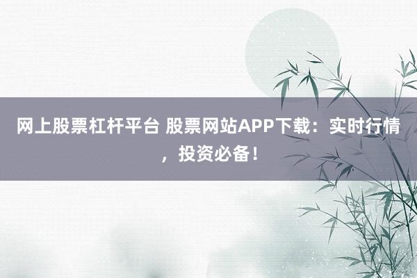网上股票杠杆平台 股票网站APP下载：实时行情，投资必备！