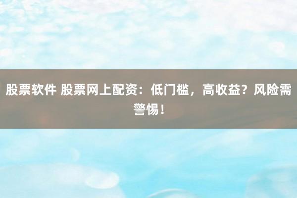 股票软件 股票网上配资：低门槛，高收益？风险需警惕！