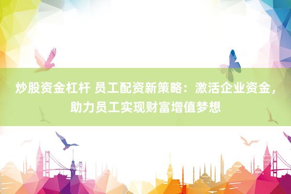 炒股资金杠杆 员工配资新策略：激活企业资金，助力员工实现财富增值梦想