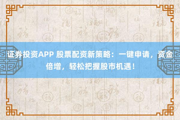 证券投资APP 股票配资新策略：一键申请，资金倍增，轻松把握股市机遇！