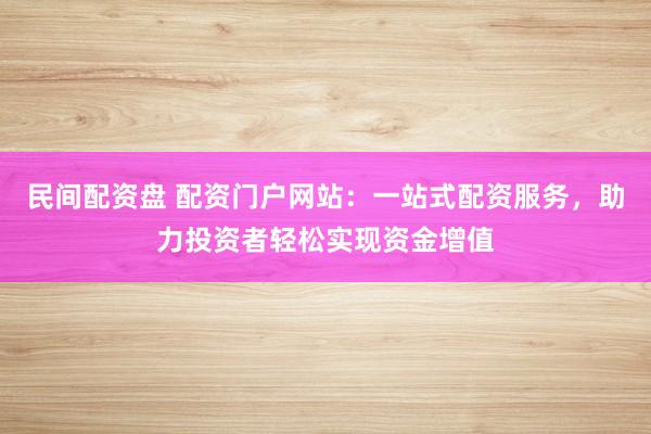 民间配资盘 配资门户网站：一站式配资服务，助力投资者轻松实现资金增值