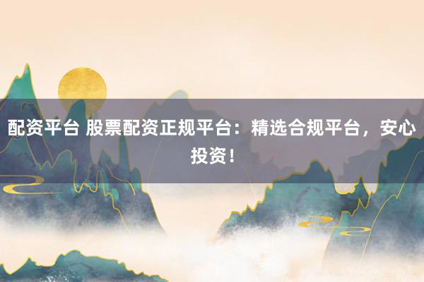 配资平台 股票配资正规平台：精选合规平台，安心投资！