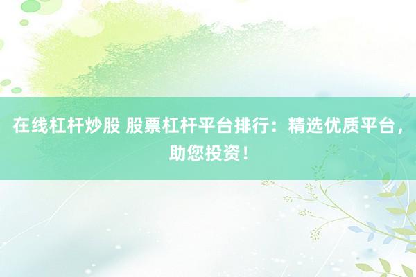 在线杠杆炒股 股票杠杆平台排行：精选优质平台，助您投资！
