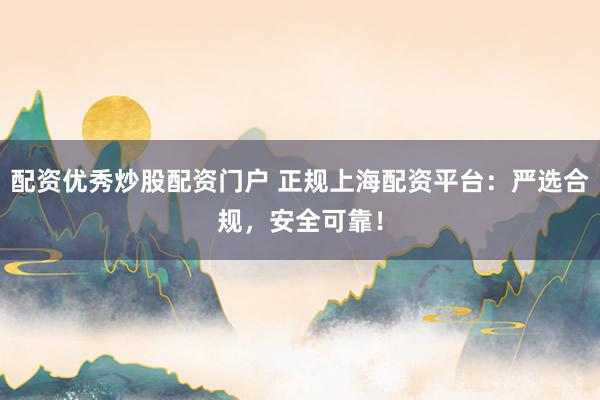 配资优秀炒股配资门户 正规上海配资平台：严选合规，安全可靠！