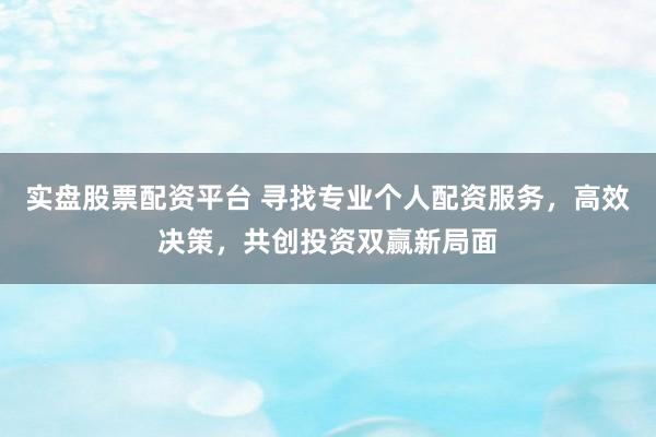 实盘股票配资平台 寻找专业个人配资服务，高效决策，共创投资双赢新局面