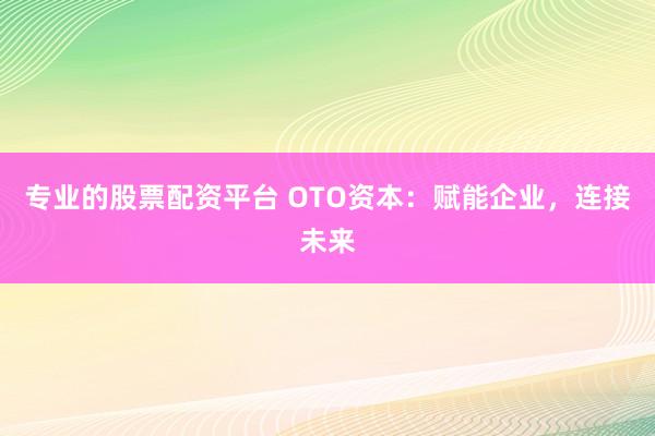 专业的股票配资平台 OTO资本：赋能企业，连接未来