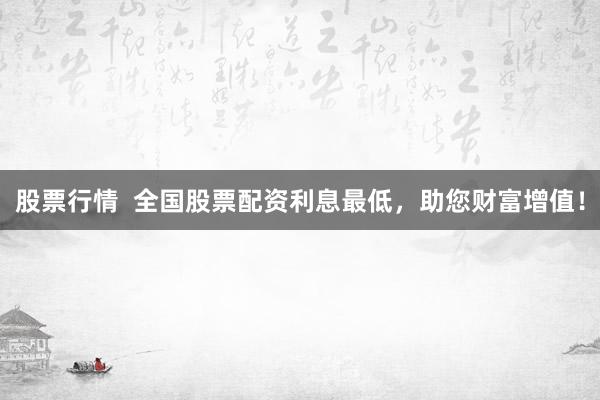 股票行情  全国股票配资利息最低，助您财富增值！