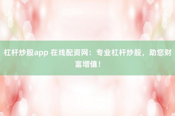 杠杆炒股app 在线配资网：专业杠杆炒股，助您财富增值！