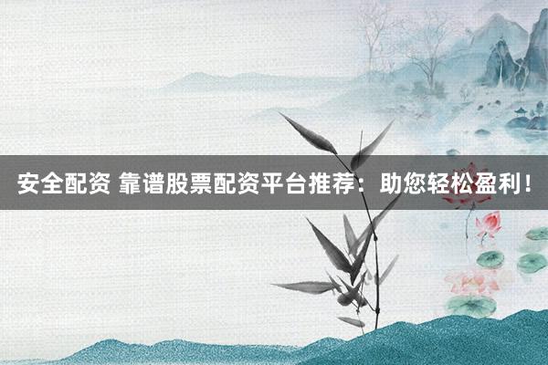 安全配资 靠谱股票配资平台推荐：助您轻松盈利！