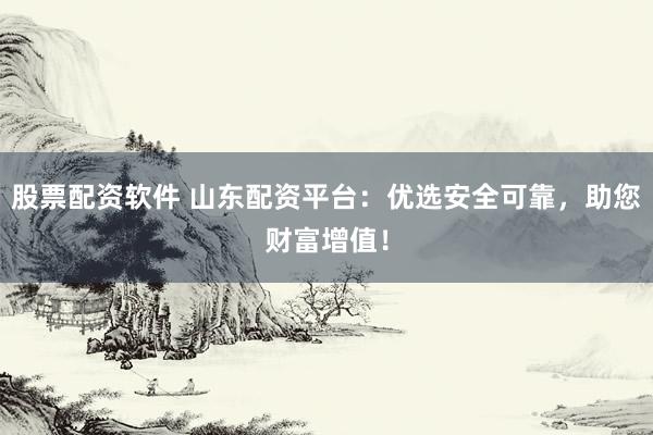 股票配资软件 山东配资平台：优选安全可靠，助您财富增值！