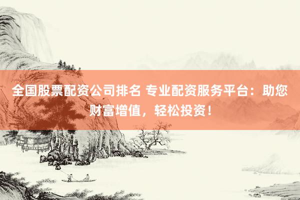 全国股票配资公司排名 专业配资服务平台：助您财富增值，轻松投资！