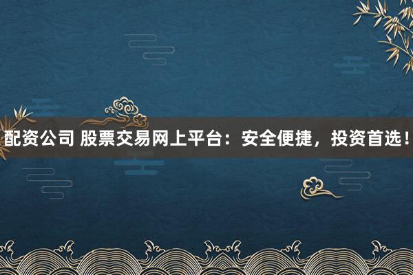 配资公司 股票交易网上平台：安全便捷，投资首选！