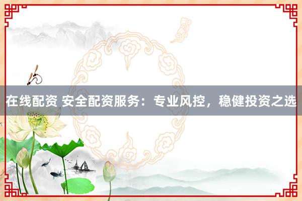 在线配资 安全配资服务：专业风控，稳健投资之选