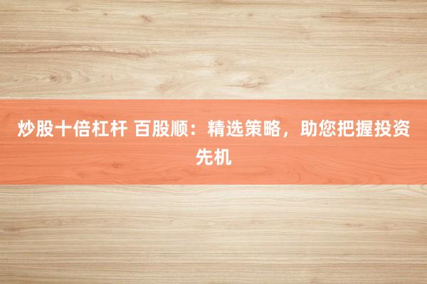 炒股十倍杠杆 百股顺：精选策略，助您把握投资先机