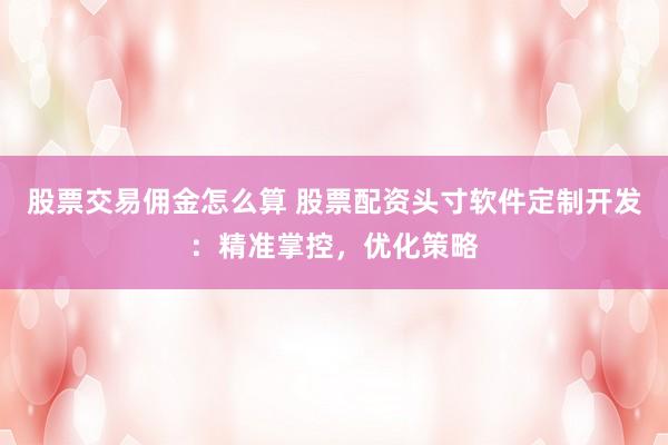 股票交易佣金怎么算 股票配资头寸软件定制开发：精准掌控，优化策略