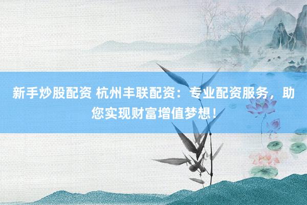 新手炒股配资 杭州丰联配资：专业配资服务，助您实现财富增值梦想！