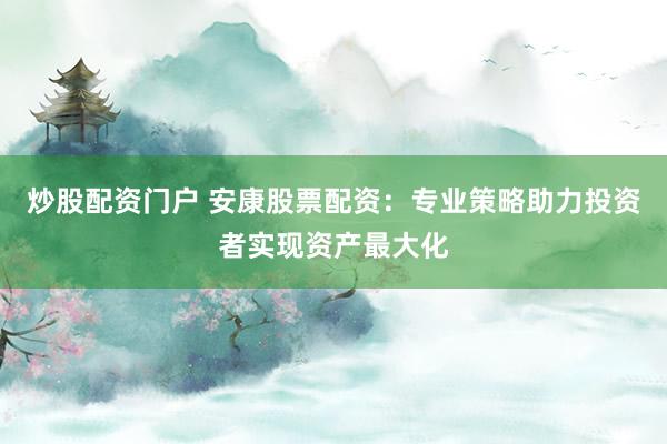 炒股配资门户 安康股票配资：专业策略助力投资者实现资产最大化