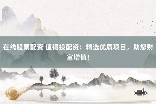 在线股票配资 值得投配资：精选优质项目，助您财富增值！