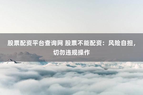 股票配资平台查询网 股票不能配资：风险自担，切勿违规操作