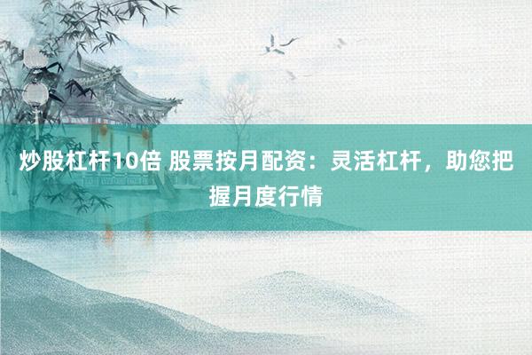 炒股杠杆10倍 股票按月配资：灵活杠杆，助您把握月度行情