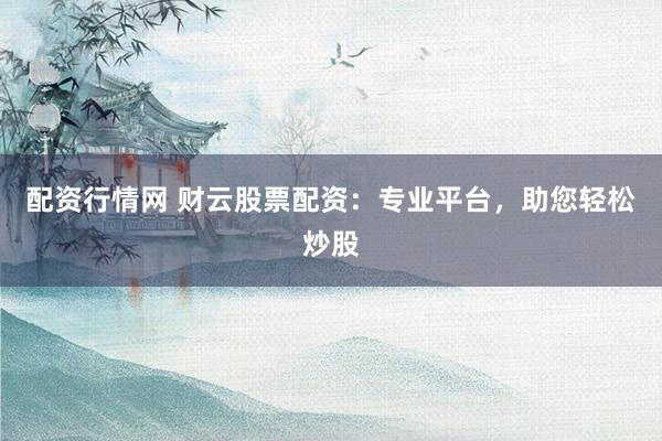 配资行情网 财云股票配资：专业平台，助您轻松炒股