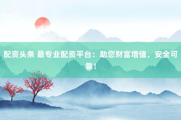 配资头条 最专业配资平台：助您财富增值，安全可靠！