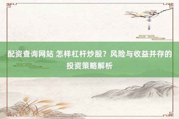 配资查询网站 怎样杠杆炒股？风险与收益并存的投资策略解析