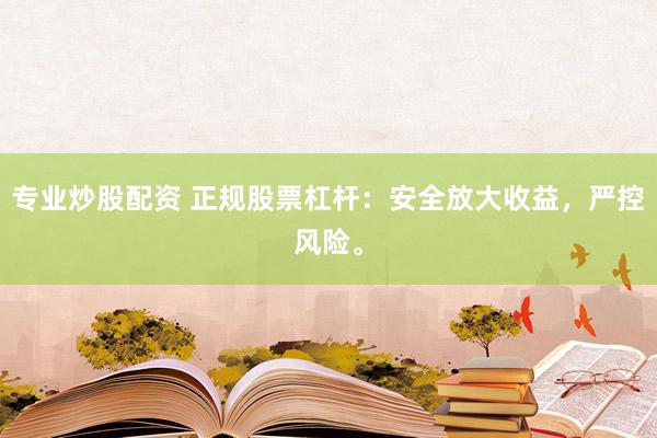 专业炒股配资 正规股票杠杆：安全放大收益，严控风险。