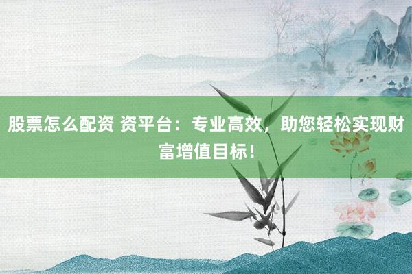 股票怎么配资 资平台：专业高效，助您轻松实现财富增值目标！