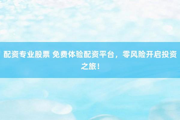 配资专业股票 免费体验配资平台，零风险开启投资之旅！