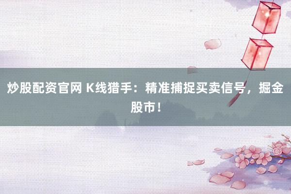 炒股配资官网 K线猎手：精准捕捉买卖信号，掘金股市！