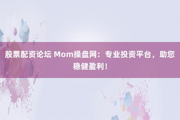 股票配资论坛 Mom操盘网：专业投资平台，助您稳健盈利！