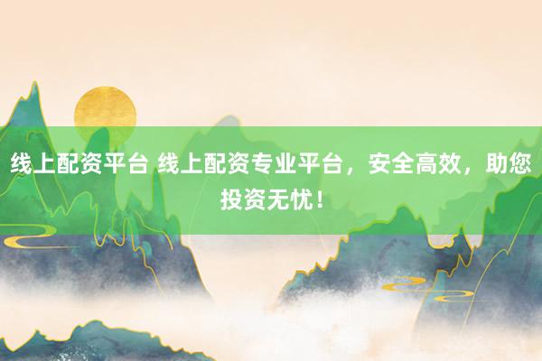 线上配资平台 线上配资专业平台，安全高效，助您投资无忧！