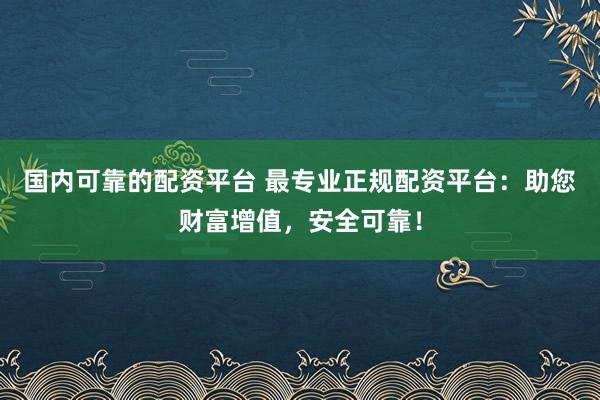国内可靠的配资平台 最专业正规配资平台：助您财富增值，安全可靠！