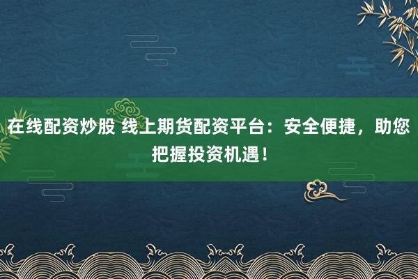 在线配资炒股 线上期货配资平台：安全便捷，助您把握投资机遇！