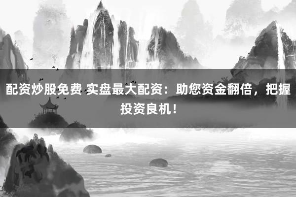 配资炒股免费 实盘最大配资：助您资金翻倍，把握投资良机！