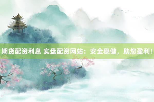 期货配资利息 实盘配资网站：安全稳健，助您盈利！