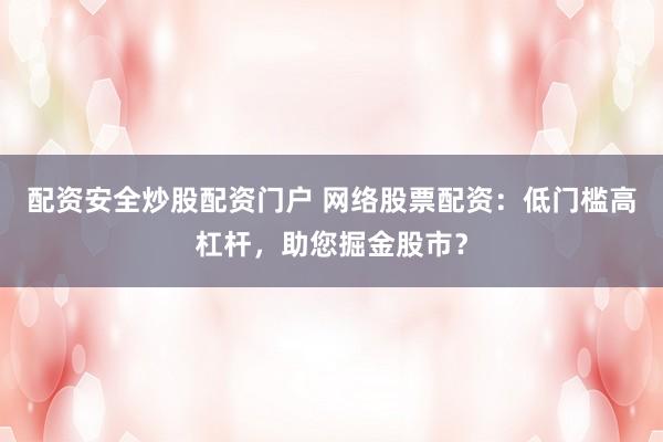 配资安全炒股配资门户 网络股票配资：低门槛高杠杆，助您掘金股市？