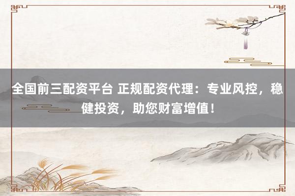 全国前三配资平台 正规配资代理：专业风控，稳健投资，助您财富增值！