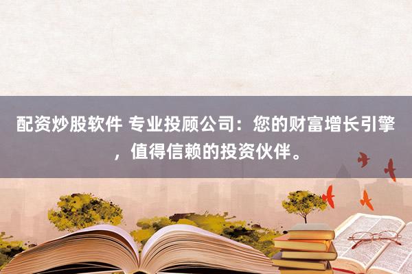 配资炒股软件 专业投顾公司：您的财富增长引擎，值得信赖的投资伙伴。