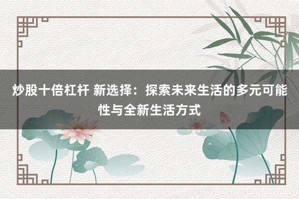 炒股十倍杠杆 新选择：探索未来生活的多元可能性与全新生活方式