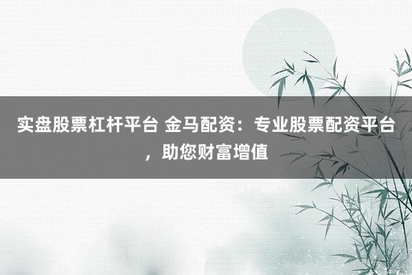 实盘股票杠杆平台 金马配资：专业股票配资平台，助您财富增值