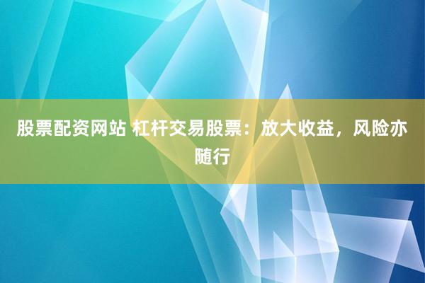 股票配资网站 杠杆交易股票：放大收益，风险亦随行
